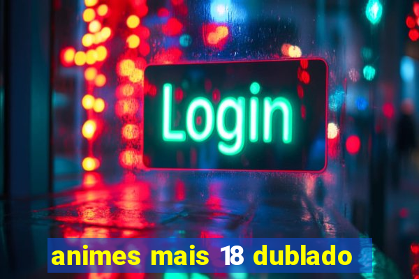 animes mais 18 dublado